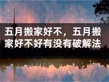 五月搬家好不，五月搬家好不好有没有破解法