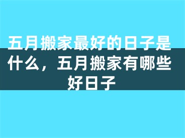 五月搬家最好的日子是什么，五月搬家有哪些好日子