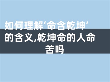 如何理解‘命含乾坤’的含义,乾坤命的人命苦吗