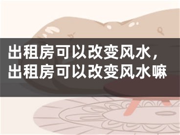 出租房可以改变风水,出租房可以改变风水嘛