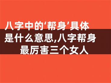 八字中的‘帮身’具体是什么意思,八字帮身最厉害三个女人