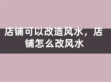 店铺可以改造风水，店铺怎么改风水