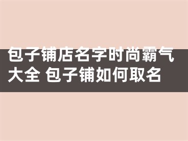 包子铺店名字时尚霸气大全 包子铺如何取名