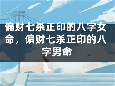 偏财七杀正印的八字女命，偏财七杀正印的八字男命