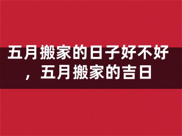 五月搬家的日子好不好，五月搬家的吉日