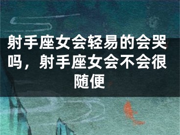射手座女会轻易的会哭吗，射手座女会不会很随便