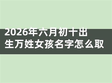 2026年六月初十出生万姓女孩名字怎么取