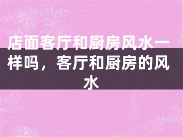 店面客厅和厨房风水一样吗，客厅和厨房的风水