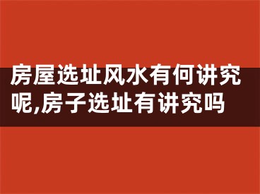房屋选址风水有何讲究呢,房子选址有讲究吗