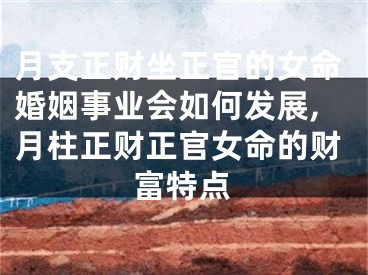 月支正财坐正官的女命婚姻事业会如何发展,月柱正财正官女命的财富特点