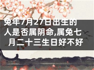 兔年7月27日出生的人是否属阴命,属兔七月二十三生日好不好