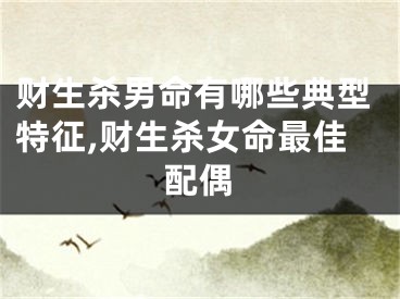 财生杀男命有哪些典型特征,财生杀女命最佳配偶