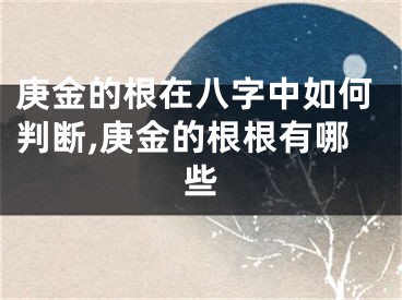 庚金的根在八字中如何判断,庚金的根根有哪些