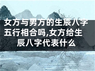女方与男方的生辰八字五行相合吗,女方给生辰八字代表什么