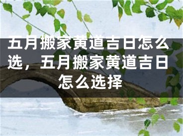 五月搬家黄道吉日怎么选，五月搬家黄道吉日怎么选择