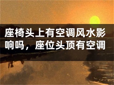 座椅头上有空调风水影响吗,座位头顶有空调