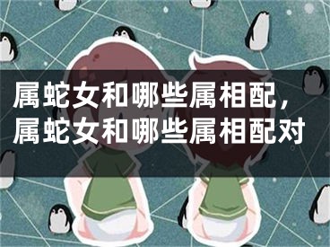属蛇女和哪些属相配，属蛇女和哪些属相配对