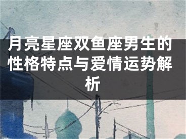 月亮星座双鱼座男生的性格特点与爱情运势解析