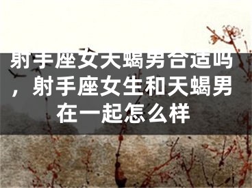 射手座女天蝎男合适吗，射手座女生和天蝎男在一起怎么样
