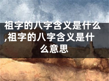 祖字的八字含义是什么,祖字的八字含义是什么意思
