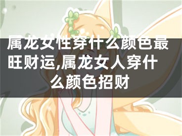 属龙女性穿什么颜色最旺财运,属龙女人穿什么颜色招财