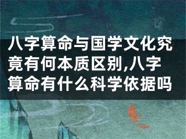 八字算命与国学文化究竟有何本质区别,八字算命有什么科学依据吗