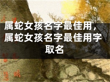 属蛇女孩名字最佳用，属蛇女孩名字最佳用字取名