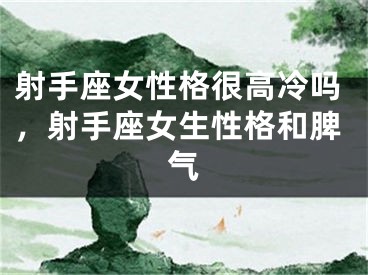 射手座女性格很高冷吗，射手座女生性格和脾气