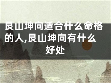 艮山坤向适合什么命格的人,艮山坤向有什么好处