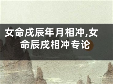 女命戌辰年月相冲,女命辰戌相冲专论