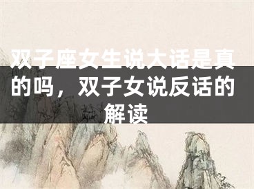 双子座女生说大话是真的吗，双子女说反话的解读