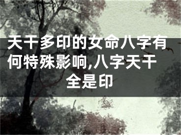 天干多印的女命八字有何特殊影响,八字天干全是印