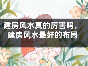 建房风水真的厉害吗，建房风水最好的布局