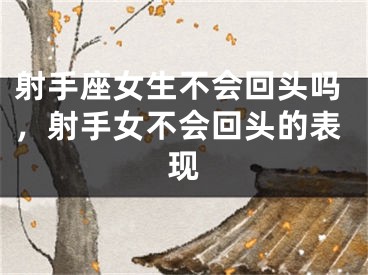 射手座女生不会回头吗，射手女不会回头的表现