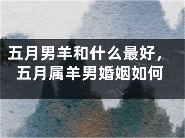 五月男羊和什么最好，五月属羊男婚姻如何