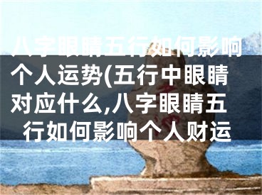 八字眼睛五行如何影响个人运势(五行中眼睛对应什么,八字眼睛五行如何影响个人财运