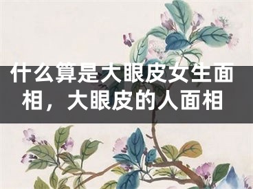 什么算是大眼皮女生面相，大眼皮的人面相