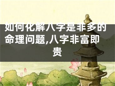如何化解八字是非多的命理问题,八字非富即贵