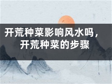 开荒种菜影响风水吗,开荒种菜的步骤