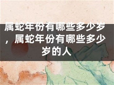 属蛇年份有哪些多少岁，属蛇年份有哪些多少岁的人