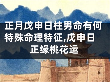 正月戊申日柱男命有何特殊命理特征,戊申日正缘桃花运