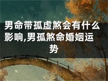 男命带孤虚煞会有什么影响,男孤煞命婚姻运势