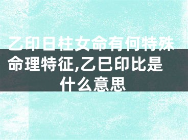 乙印日柱女命有何特殊命理特征,乙巳印比是什么意思