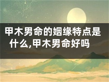 甲木男命的姻缘特点是什么,甲木男命好吗