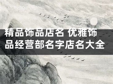 精品饰品店名 优雅饰品经营部名字店名大全