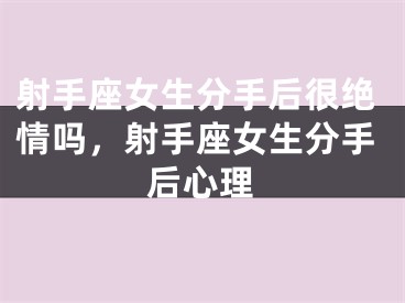 射手座女生分手后很绝情吗，射手座女生分手后心理