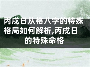丙戌日从格八字的特殊格局如何解析,丙戌日的特殊命格