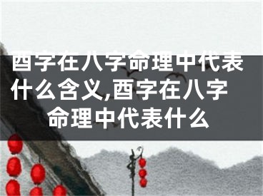 酉字在八字命理中代表什么含义,酉字在八字命理中代表什么