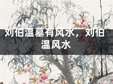 刘伯温墓有风水，刘伯温风水