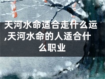 天河水命适合走什么运,天河水命的人适合什么职业